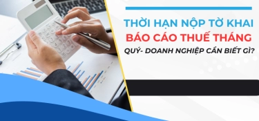 THỜI HẠN NỘP TỜ KHAI, BÁO CÁO THUẾ THÁNG, QUÝ- DOANH NGHIỆP CẦN BIẾT GÌ?